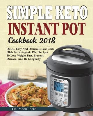 Simple Keto Instant Pot Cookbook 2018: Quick, Easy and Delicious Low Carb High Fat Ketogenic Diet Recipes to Lose Weight Fast, Prevent Disease, and Be by Pitre, Dr Mark