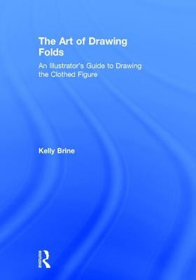 The Art of Drawing Folds: An Illustrator's Guide to Drawing the Clothed Figure by Brine, Kelly