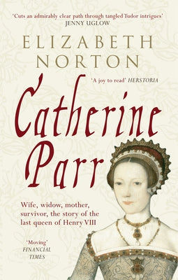 Catherine Parr: Wife, Widow, Mother, Survivor, the Story of the Last Queen of Henry VIII by Norton, Elizabeth