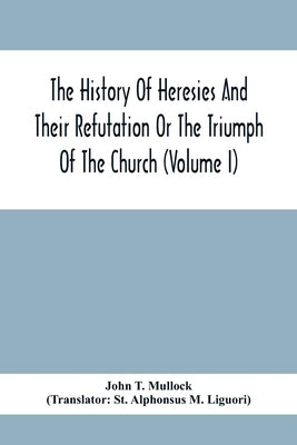 The History Of Heresies And Their Refutation Or The Triumph Of The Church (Volume I) by T. Mullock, John
