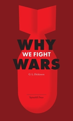Why We Fight Wars: Causes of International War & War - Its Nature, Cause and Cure by Dickinson, Goldsworthy Lowes