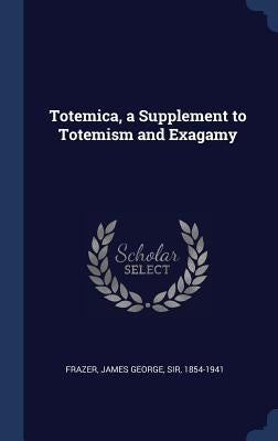 Totemica, a Supplement to Totemism and Exagamy by Frazer, James George