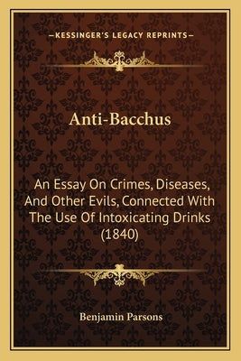 Anti-Bacchus: An Essay on Crimes, Diseases, and Other Evils, Connected with the Use of Intoxicating Drinks (1840) by Parsons, Benjamin