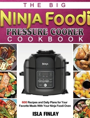 The Big Ninja Foodi Pressure Cooker Cookbook: 600 Recipes and Daily Plans for Your Favorite Meals With Your Ninja Foodi Oven by Finlay, Isla