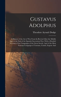 Gustavus Adolphus: A History of the Art of War From Its Revival After the Middle Ages to the End of the Spanish Succession War, With a De by Dodge, Theodore Ayrault