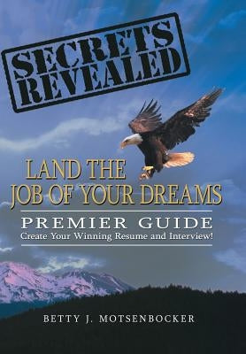 Secrets Revealed: Land the Job of Your Dreams: Premier Guide Create Your Winning Resume and Interview! by Motsenbocker, Betty J.