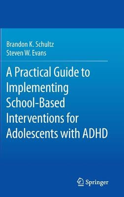 A Practical Guide to Implementing School-Based Interventions for Adolescents with ADHD by Schultz, Brandon K.
