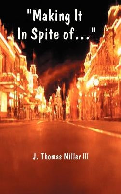 Making It in Spite Of...: The Job the System the Economy the Customer the Boss...! and the Self by Miller, J. Thomas, III