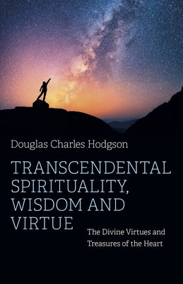 Transcendental Spirituality, Wisdom and Virtue: The Divine Virtues and Treasures of the Heart by Douglas Hodgson, C.