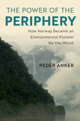 The Power of the Periphery: How Norway Became an Environmental Pioneer for the World by Anker, Peder