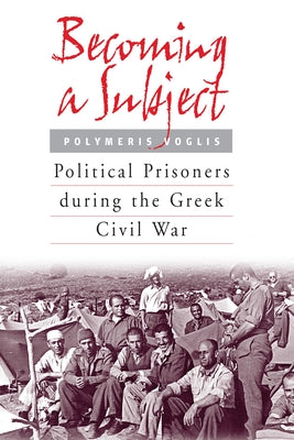 Becoming a Subject: Political Prisoners During the Greek Civil War, 1945-1950 by Voglis, Polymeris