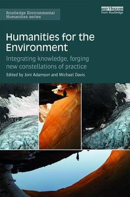 Humanities for the Environment: Integrating Knowledge, Forging New Constellations of Practice by Adamson, Joni