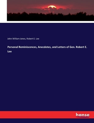 Personal Reminiscences, Anecdotes, and Letters of Gen. Robert E. Lee by Jones, John William