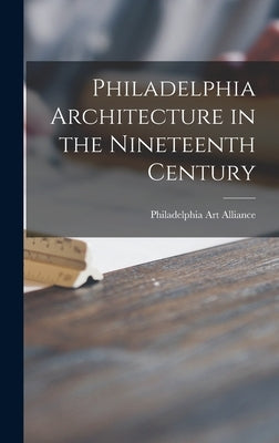 Philadelphia Architecture in the Nineteenth Century by Philadelphia Art Alliance