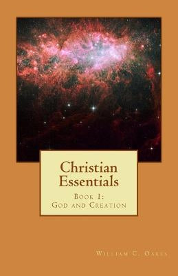 Christian Essentials: Book 1: God and Creation by Oakes, William C.
