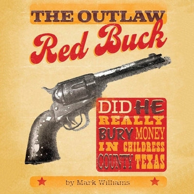 The Outlaw Red Buck: Did He Really Bury Money in Childress County, Texas? by Williams, Mark