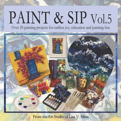 Paint & Sip Vol. 5: Over 20 craft projects for endless joy, relaxation and painting fun. by Maus, Lisa V.