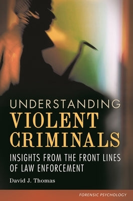 Understanding Violent Criminals: Insights from the Front Lines of Law Enforcement by Thomas, David