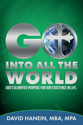 GO INTO ALL THE WORLD GOD's GLORIFIED PURPOSE FOR OUR EXISTENCE IN LIFE by Hanein, David