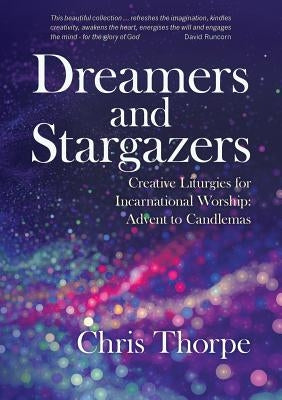 Dreamers and Stargazers: Creative Liturgies for Incarnational Worship: Advent to Candlemas by Thorpe, Chris