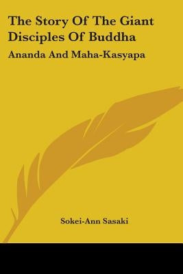 The Story Of The Giant Disciples Of Buddha: Ananda And Maha-Kasyapa by Sasaki, Sokei-Ann