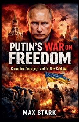 Putin's War on Freedom Corruption, Demagogy, and the New Cold War by Stark, Max