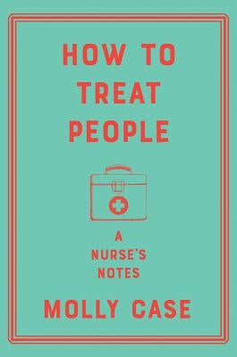 How to Treat People: A Nurse's Notes by Case, Molly
