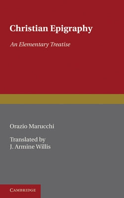 Christian Epigraphy: An Elementary Treatise with a Collection of Ancient Christian Inscriptions Mainly of Roman Origin by Marucchi, Orazio