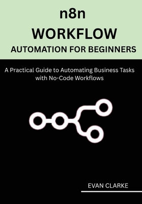 n8n Workflow Automation for Beginners: A Practical Guide to Automating Business Tasks with No-Code Workflows by Clarke, Evan
