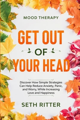 Mood Therapy: GET OUT OF YOUR HEAD - Discover How Simple Strategies Can Help Reduce Anxiety, Panic, and Worry, While Increasing Love by Ritter, Seth