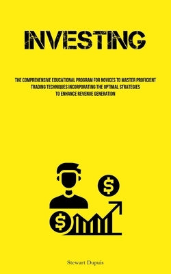 Investing: The Comprehensive Educational Program For Novices To Master Proficient Trading Techniques Incorporating The Optimal St by Dupuis, Stewart