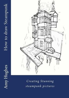 How to draw steampunk: Creating stunning steampunk pictures by Hughes, Amy