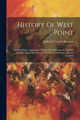 History Of West Point: And Its Military Importance During The American Revolution: And The Origin And Progress Of The United States Military by Boynton, Edward Carlisle