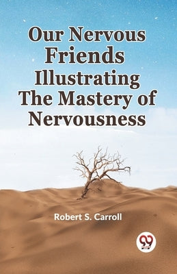 Our Nervous Friends Illustrating The Mastery Of Nervousness by S. Carroll, Robert