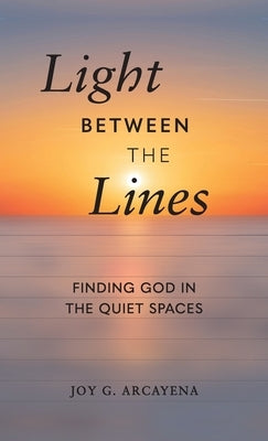 Light Between the Lines: Finding God in the Quiet Spaces: Finding God in the Quiet Spaces by Arcayena, Joy G.