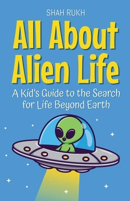 All About Alien Life: A Kid's Guide to the Search for Life Beyond Earth by Rukh, Shah