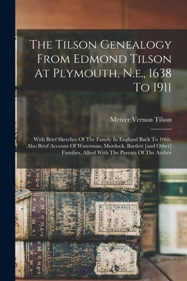 The Tilson Genealogy From Edmond Tilson At Plymouth, N.e., 1638 To 1911; With Brief Sketches Of The Family In England Back To 1066. Also Brief Account by Tilson, Mercer Vernon 1837-