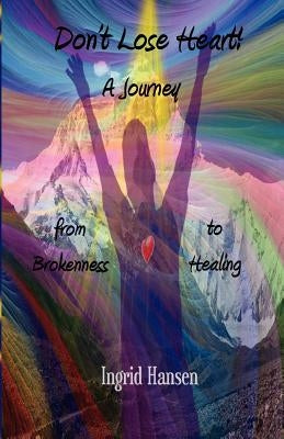 Don't Lose Heart! A Journey from Brokenness to Healing by Hansen, Ingrid