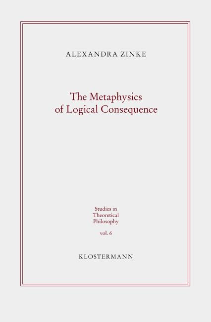 The Metaphysics of Logical Consequence by Zinke, Alexandra