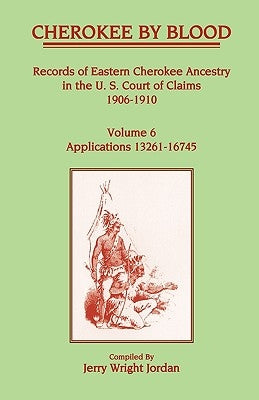 Cherokee by Blood: Volume 6, Records of Eastern Cherokee Ancestry in the U. S. Court of Claims 1906-1910, Applications 13261-16745 by Jordan, Jerry Wright