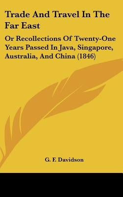 Trade And Travel In The Far East: Or Recollections Of Twenty-One Years Passed In Java, Singapore, Australia, And China (1846) by Davidson, G. F.