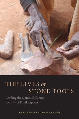The Lives of Stone Tools: Crafting the Status, Skill, and Identity of Flintknappers by Arthur, Kathryn Weedman