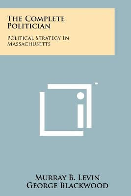 The Complete Politician: Political Strategy In Massachusetts by Levin, Murray B.