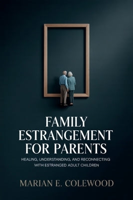 Family Estrangement for Parents: Healing, Understanding, and Reconnecting with Estranged Adult Children by Colewood, Marian E.