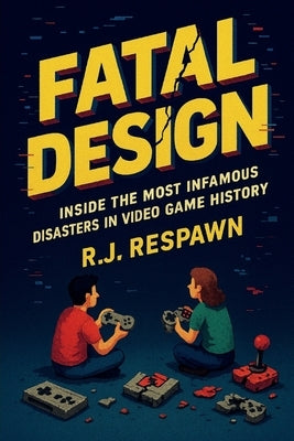 Fatal Design: Inside the Most Infamous Disasters in Video Game History by Respawn, Rj