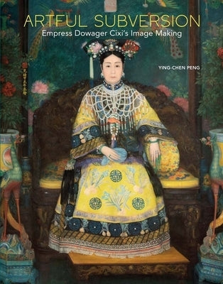 Artful Subversion: Empress Dowager CIXI's Image Making by Peng, Ying-Chen