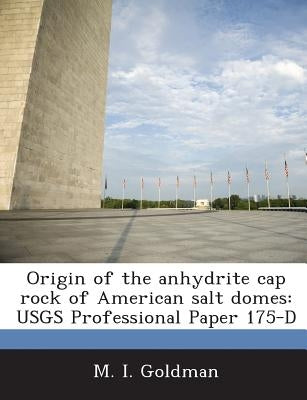 Origin of the Anhydrite Cap Rock of American Salt Domes: Usgs Professional Paper 175-D by Goldman, M. I.