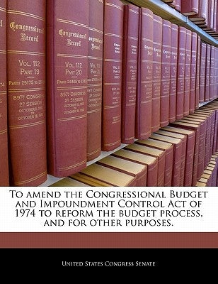 To Amend the Congressional Budget and Impoundment Control Act of 1974 to Reform the Budget Process, and for Other Purposes. by United States Congress Senate
