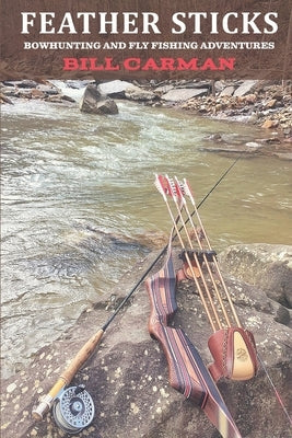Feather Sticks: Bowhunting and Fly Fishing Adventures by Carman, Bill