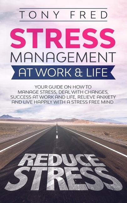 Stress Management At Work & Life: Your Strategy Guide on How to Manage Stress, Deal with Changes, Success at Work and Life, Relieve Anxiety, and Live by Fred, Tony